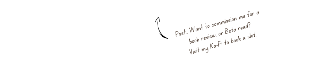 Psst.. Want to commission me for a book review, or Beta read?
Visit my Ko-Fi to book a slot.